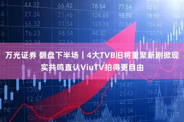 万光证券 翻盘下半场｜4大TVB旧将重聚新剧掀现实共鸣直认ViuTV拍得更自由