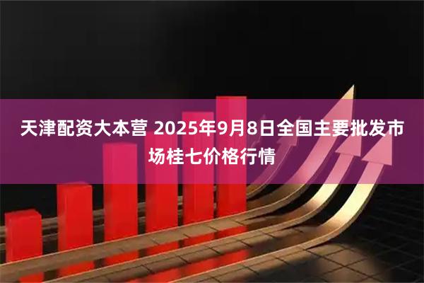 天津配资大本营 2025年9月8日全国主要批发市场桂七价格行情