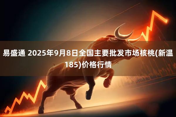 易盛通 2025年9月8日全国主要批发市场核桃(新温185)价格行情