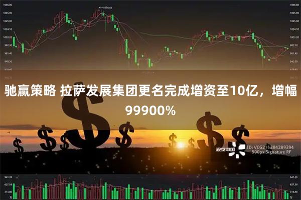 驰赢策略 拉萨发展集团更名完成增资至10亿，增幅99900%
