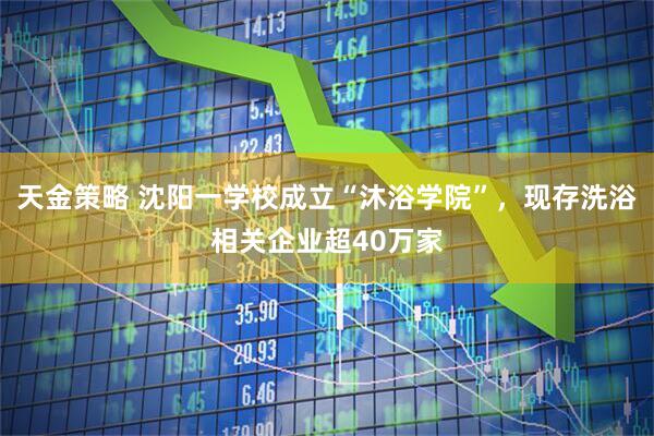天金策略 沈阳一学校成立“沐浴学院”，现存洗浴相关企业超40万家