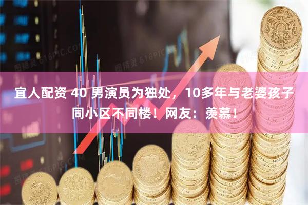 宜人配资 40 男演员为独处，10多年与老婆孩子同小区不同楼！网友：羡慕！