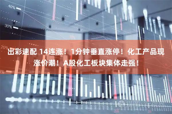 出彩速配 14连涨！1分钟垂直涨停！化工产品现涨价潮！A股化工板块集体走强！