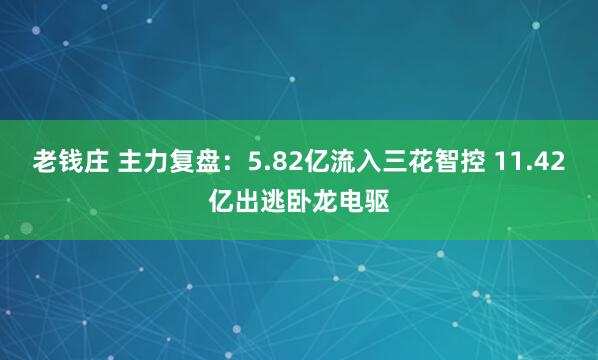 老钱庄 主力复盘：5.82亿流入三花智控 11.42亿出逃卧龙电驱