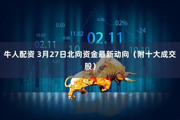 牛人配资 3月27日北向资金最新动向（附十大成交股）