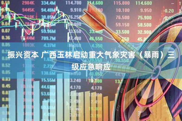 振兴资本 广西玉林启动重大气象灾害（暴雨）三级应急响应