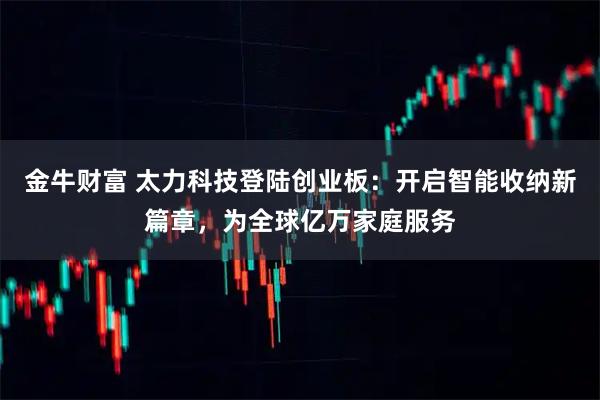 金牛财富 太力科技登陆创业板：开启智能收纳新篇章，为全球亿万家庭服务