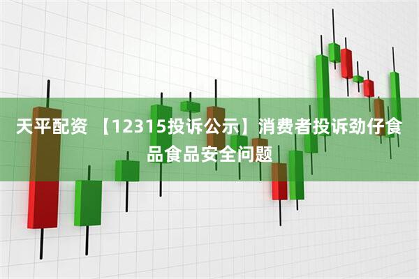 天平配资 【12315投诉公示】消费者投诉劲仔食品食品安全问题