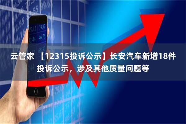 云管家 【12315投诉公示】长安汽车新增18件投诉公示，涉及其他质量问题等