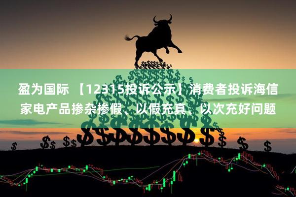 盈为国际 【12315投诉公示】消费者投诉海信家电产品掺杂掺假、以假充真、以次充好问题