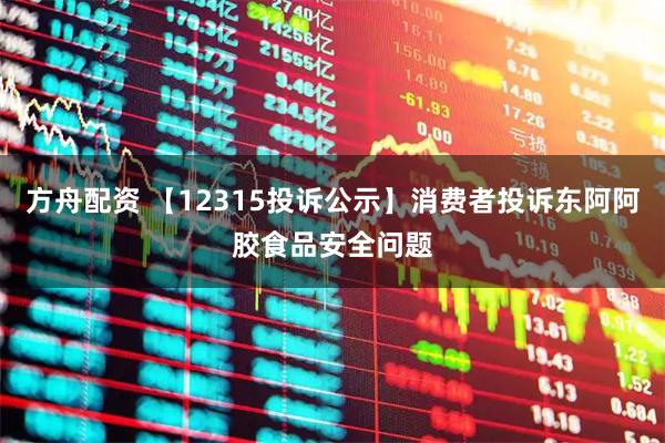 方舟配资 【12315投诉公示】消费者投诉东阿阿胶食品安全问题