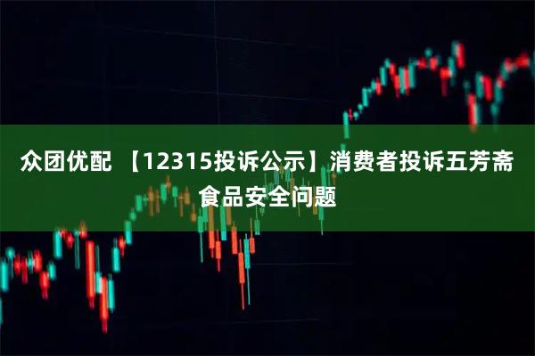 众团优配 【12315投诉公示】消费者投诉五芳斋食品安全问题