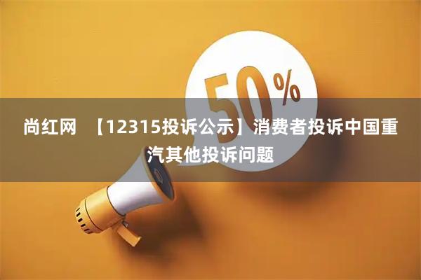 尚红网  【12315投诉公示】消费者投诉中国重汽其他投诉问题