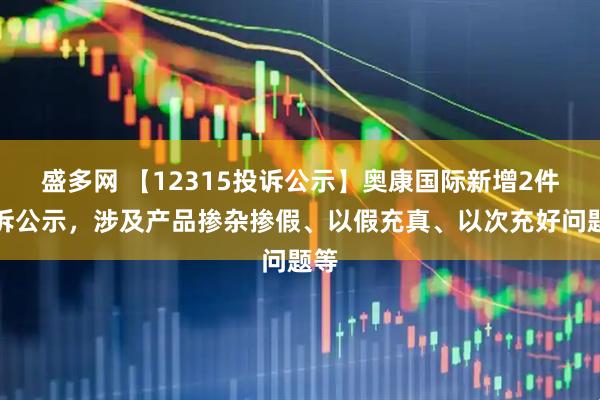 盛多网 【12315投诉公示】奥康国际新增2件投诉公示，涉及产品掺杂掺假、以假充真、以次充好问题等