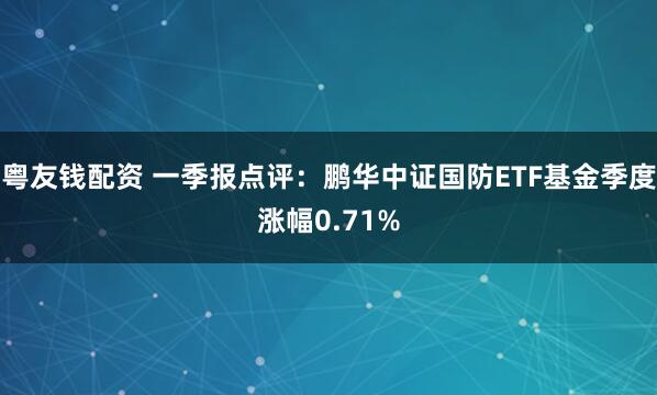粤友钱配资 一季报点评：鹏华中证国防ETF基金季度涨幅0.71%