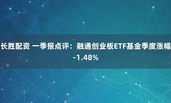 长胜配资 一季报点评：融通创业板ETF基金季度涨幅-1.48%