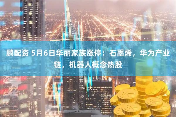 鹏配资 5月6日华丽家族涨停：石墨烯，华为产业链，机器人概念热股