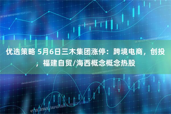 优选策略 5月6日三木集团涨停：跨境电商，创投，福建自贸/海西概念概念热股