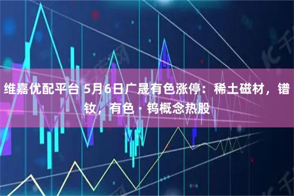 维嘉优配平台 5月6日广晟有色涨停：稀土磁材，镨钕，有色 · 钨概念热股