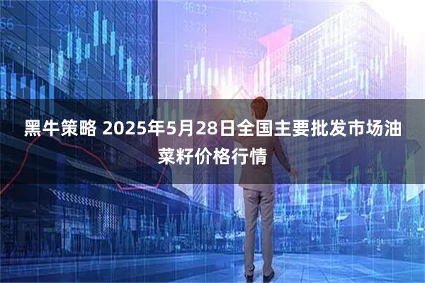 黑牛策略 2025年5月28日全国主要批发市场油菜籽价格行情