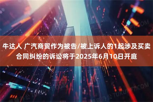 牛达人 广汽商贸作为被告/被上诉人的1起涉及买卖合同纠纷的诉讼将于2025年6月10日开庭
