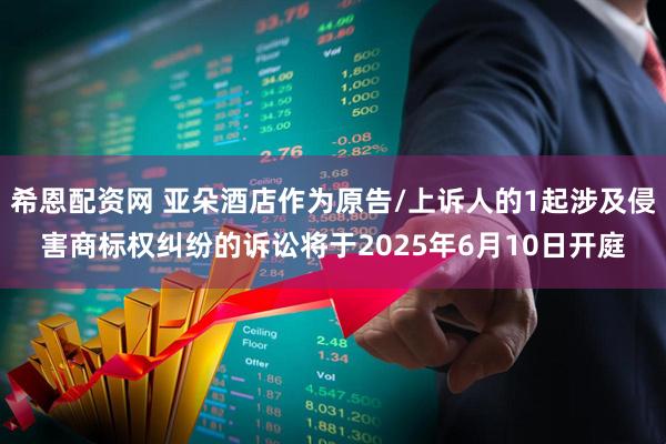 希恩配资网 亚朵酒店作为原告/上诉人的1起涉及侵害商标权纠纷的诉讼将于2025年6月10日开庭