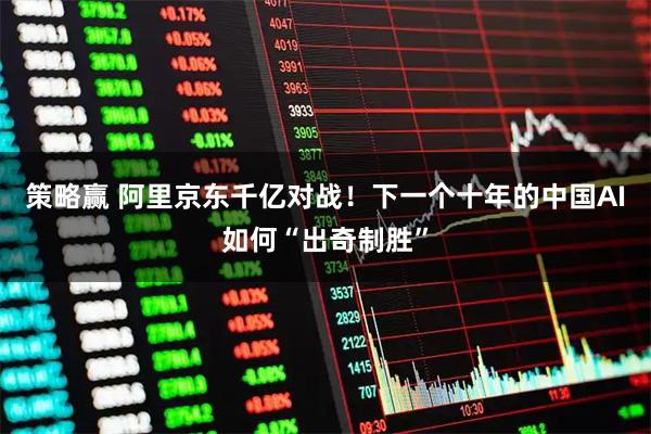 策略赢 阿里京东千亿对战！下一个十年的中国AI如何“出奇制胜”