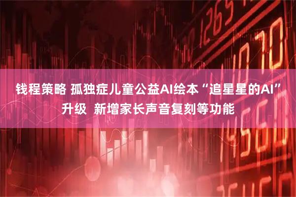 钱程策略 孤独症儿童公益AI绘本“追星星的AI”升级  新增家长声音复刻等功能