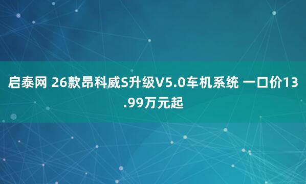 启泰网 26款昂科威S升级V5.0车机系统 一口价13.99万元起