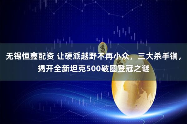 无锡恒鑫配资 让硬派越野不再小众，三大杀手锏，揭开全新坦克500破圈登冠之谜