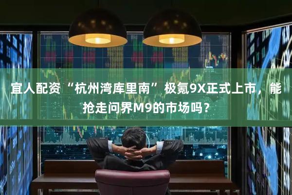 宜人配资 “杭州湾库里南” 极氪9X正式上市，能抢走问界M9的市场吗？