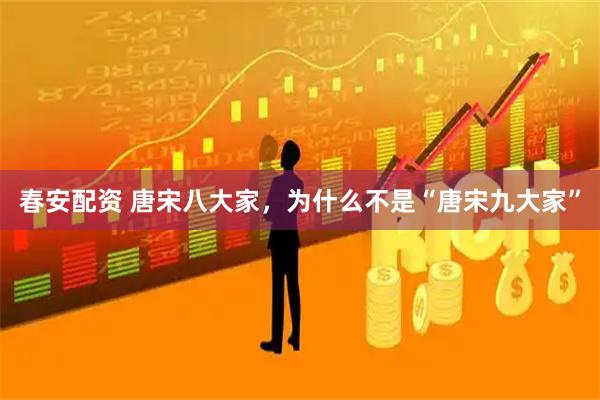 春安配资 唐宋八大家，为什么不是“唐宋九大家”