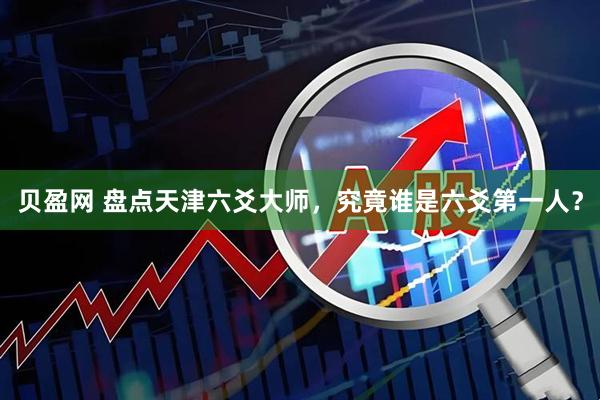 贝盈网 盘点天津六爻大师，究竟谁是六爻第一人？