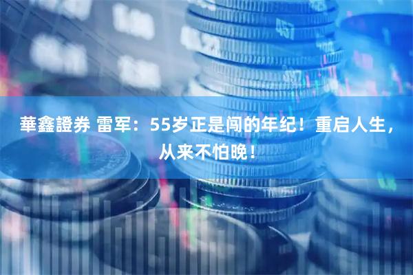 華鑫證券 雷军：55岁正是闯的年纪！重启人生，从来不怕晚！