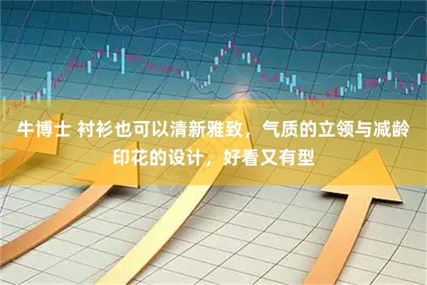 牛博士 衬衫也可以清新雅致，气质的立领与减龄印花的设计，好看又有型