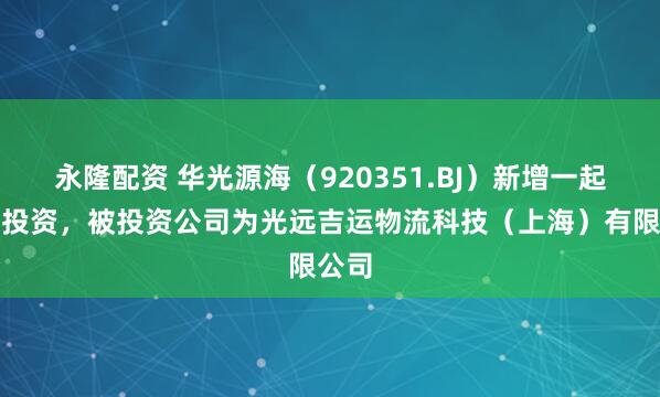 永隆配资 华光源海（920351.BJ）新增一起对外投资，被投资公司为光远吉运物流科技（上海）有限公司