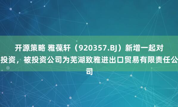 开源策略 雅葆轩（920357.BJ）新增一起对外投资，被投资公司为芜湖致雅进出口贸易有限责任公司