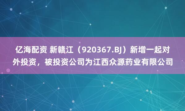 亿海配资 新赣江（920367.BJ）新增一起对外投资，被投资公司为江西众源药业有限公司
