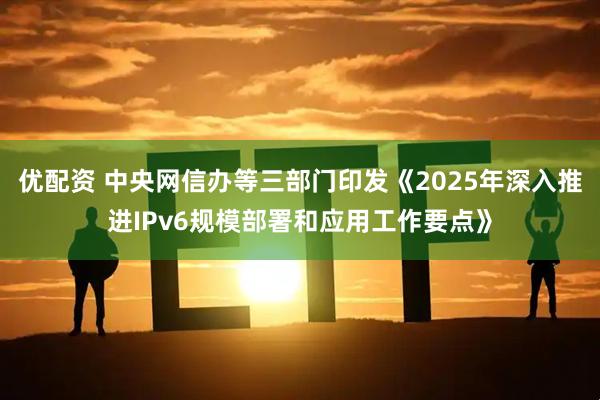优配资 中央网信办等三部门印发《2025年深入推进IPv6规模部署和应用工作要点》