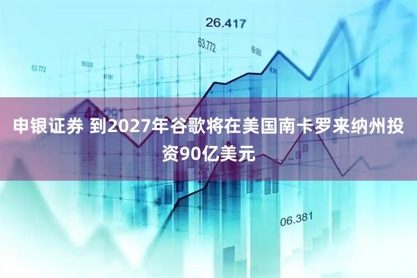 申银证券 到2027年谷歌将在美国南卡罗来纳州投资90亿美元
