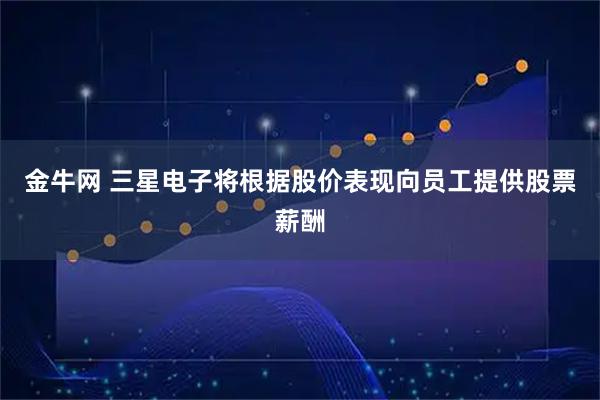 金牛网 三星电子将根据股价表现向员工提供股票薪酬