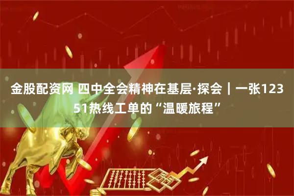 金股配资网 四中全会精神在基层·探会｜一张12351热线工单的“温暖旅程”
