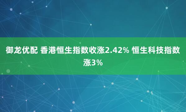 御龙优配 香港恒生指数收涨2.42% 恒生科技指数涨3%