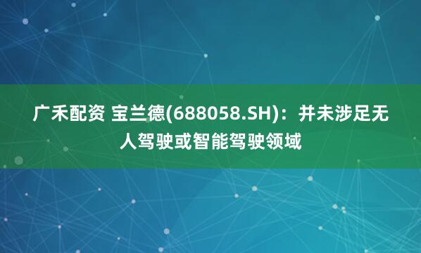 广禾配资 宝兰德(688058.SH)：并未涉足无人驾驶或智能驾驶领域