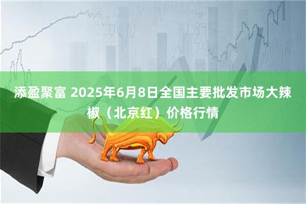 添盈聚富 2025年6月8日全国主要批发市场大辣椒（北京红）价格行情