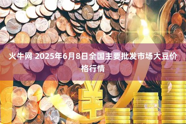 火牛网 2025年6月8日全国主要批发市场大豆价格行情