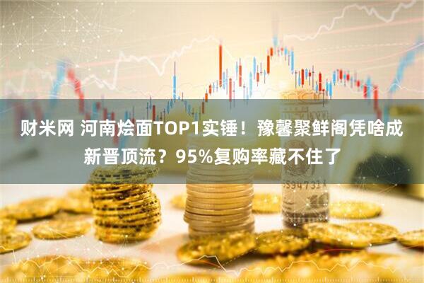 财米网 河南烩面TOP1实锤!豫馨聚鲜阁凭啥成新晋顶流?95%复购率藏不住了