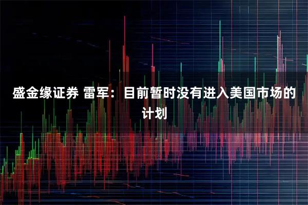 盛金缘证券 雷军：目前暂时没有进入美国市场的计划