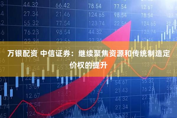 万银配资 中信证券:继续聚焦资源和传统制造定价权的提升