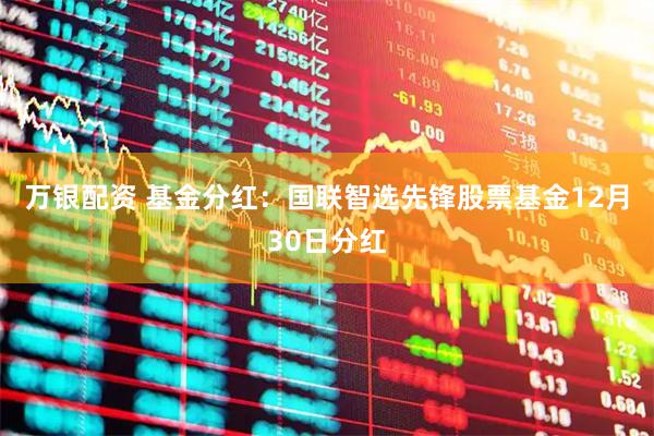 万银配资 基金分红：国联智选先锋股票基金12月30日分红